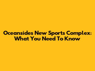 Oceanside's New Sports Complex: What You Need To Know