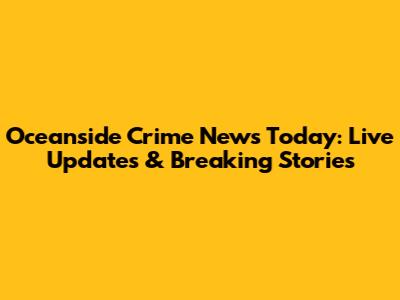 Oceanside Crime News Today: Live Updates & Breaking Stories