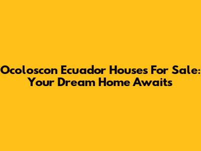 Ocoloscon Ecuador Houses For Sale: Your Dream Home Awaits