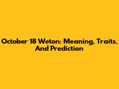 October 18 Weton: Meaning, Traits, And Prediction