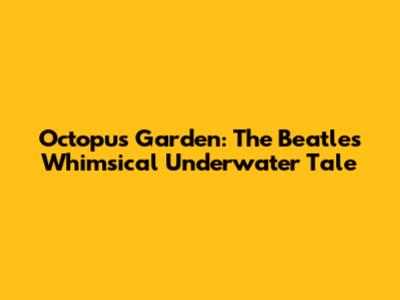 Octopus Garden: The Beatles' Whimsical Underwater Tale