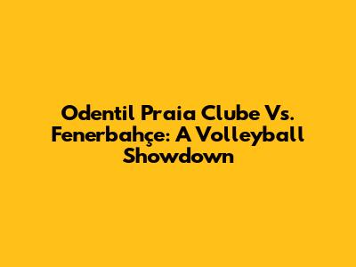 Odentil Praia Clube Vs. Fenerbahçe: A Volleyball Showdown