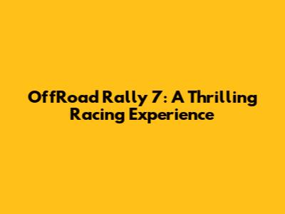 OffRoad Rally 7: A Thrilling Racing Experience