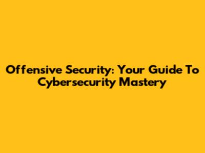 Offensive Security: Your Guide To Cybersecurity Mastery