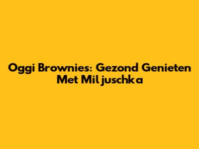 Oggi Brownies: Gezond Genieten Met Miljuschka