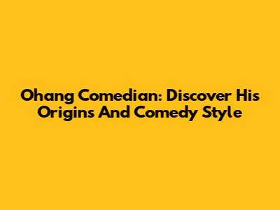Ohang Comedian: Discover His Origins And Comedy Style