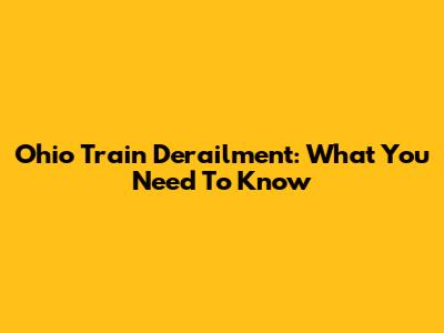 Ohio Train Derailment: What You Need To Know