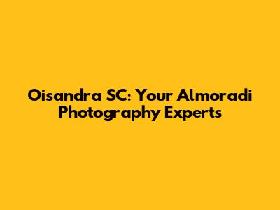 Oisandra SC: Your Almoradi Photography Experts