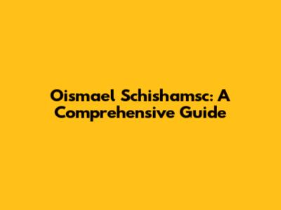 Oismael Schishamsc: A Comprehensive Guide