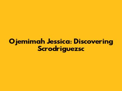 Ojemimah Jessica: Discovering Scrodriguezsc