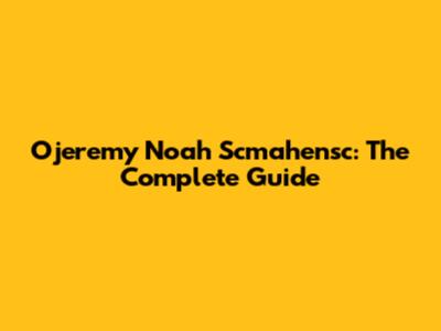 Ojeremy Noah Scmahensc: The Complete Guide