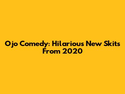 Ojo Comedy: Hilarious New Skits From 2020