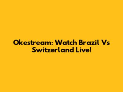 Okestream: Watch Brazil Vs Switzerland Live!