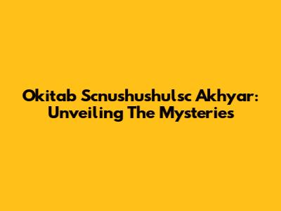 Okitab Scnushushulsc Akhyar: Unveiling The Mysteries