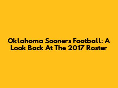 Oklahoma Sooners Football: A Look Back At The 2017 Roster