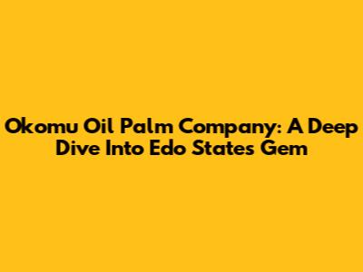 Okomu Oil Palm Company: A Deep Dive Into Edo State's Gem