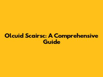 Olcuid Scairsc: A Comprehensive Guide