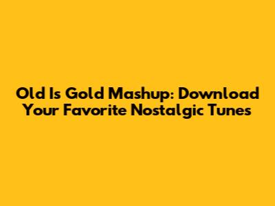 Old Is Gold Mashup: Download Your Favorite Nostalgic Tunes