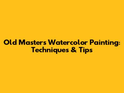 Old Masters' Watercolor Painting: Techniques & Tips