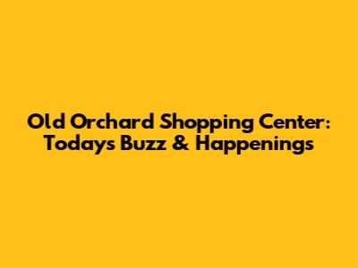 Old Orchard Shopping Center: Today's Buzz & Happenings