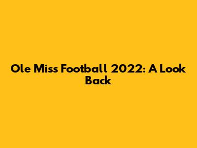 Ole Miss Football 2022: A Look Back