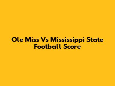 Ole Miss Vs Mississippi State Football Score