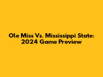 Ole Miss Vs. Mississippi State: 2024 Game Preview