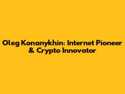 Oleg Konanykhin: Internet Pioneer & Crypto Innovator