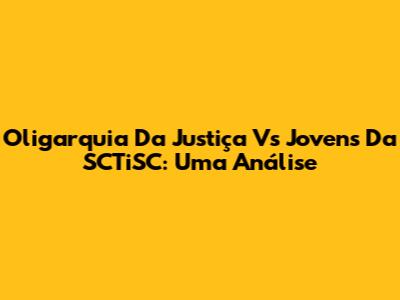 Oligarquia Da Justiça Vs Jovens Da SCTiSC: Uma Análise