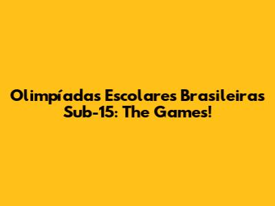 Olimpíadas Escolares Brasileiras Sub-15: The Games!