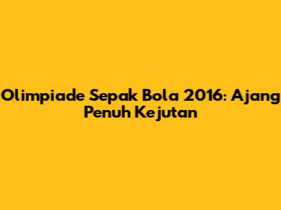Olimpiade Sepak Bola 2016: Ajang Penuh Kejutan