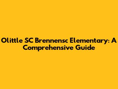Olittle SC Brennensc Elementary: A Comprehensive Guide
