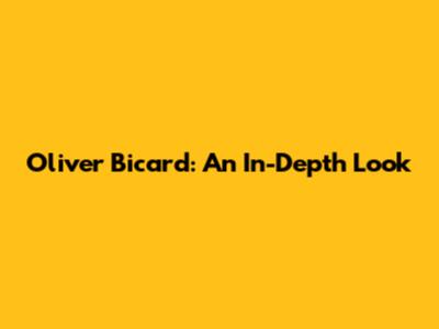 Oliver Bicard: An In-Depth Look