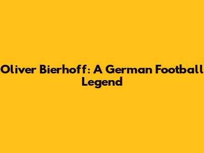 Oliver Bierhoff: A German Football Legend