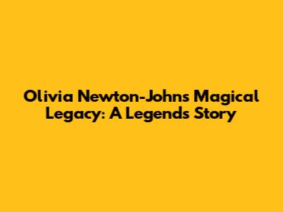 Olivia Newton-John's Magical Legacy: A Legend's Story