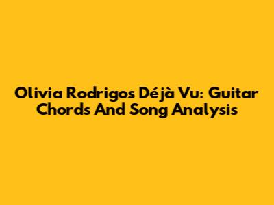 Olivia Rodrigo's Déjà Vu: Guitar Chords And Song Analysis