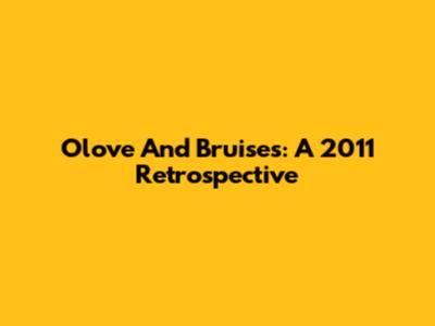 Olove And Bruises: A 2011 Retrospective