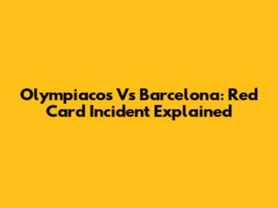 Olympiacos Vs Barcelona: Red Card Incident Explained