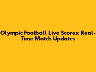 Olympic Football Live Scores: Real-Time Match Updates
