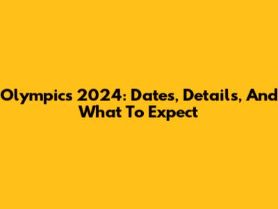 Olympics 2024: Dates, Details, And What To Expect