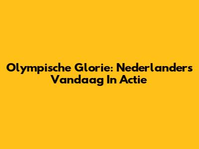 Olympische Glorie: Nederlanders Vandaag In Actie