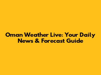 Oman Weather Live: Your Daily News & Forecast Guide