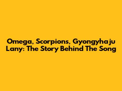 Omega, Scorpions, Gyongyhaju Lany: The Story Behind The Song