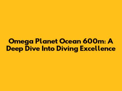 Omega Planet Ocean 600m: A Deep Dive Into Diving Excellence