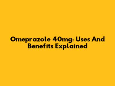 Omeprazole 40mg: Uses And Benefits Explained