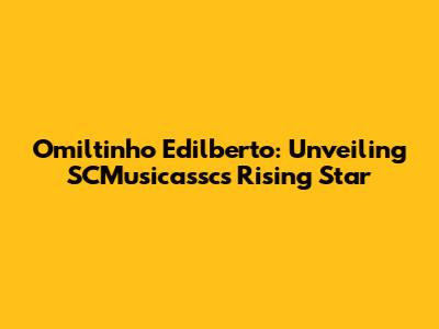 Omiltinho Edilberto: Unveiling SCMusicassc's Rising Star