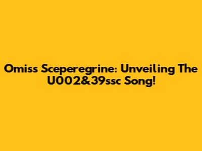 Omiss Sceperegrine: Unveiling The U002&39ssc Song!