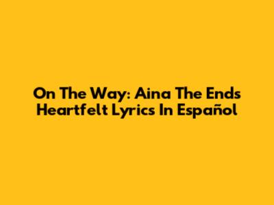 On The Way: Aina The End's Heartfelt Lyrics In Español