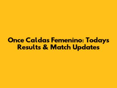 Once Caldas Femenino: Today's Results & Match Updates