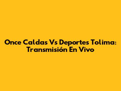 Once Caldas Vs Deportes Tolima: Transmisión En Vivo